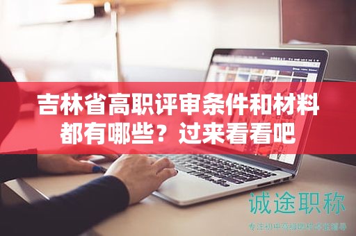 吉林省高職評(píng)審條件和材料都有哪些？過(guò)來(lái)看看吧
