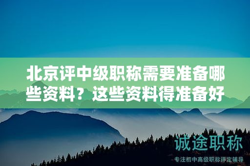 北京評(píng)中級(jí)職稱需要準(zhǔn)備哪些資料？這些資料得準(zhǔn)備好