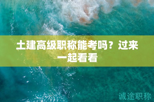 土建高級(jí)職稱能考嗎？過(guò)來(lái)一起看看