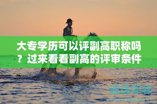 大專學(xué)歷可以評(píng)副高職稱嗎？過來看看副高的評(píng)審條件