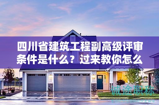 四川省建筑工程副高級評審條件是什么？過來教你怎么看