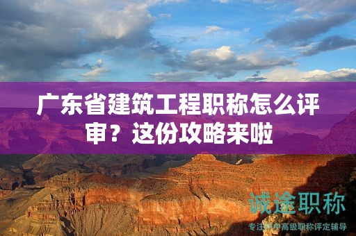 廣東省建筑工程職稱怎么評審？這份攻略來啦