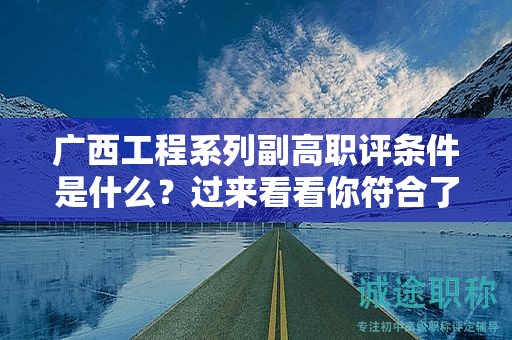 廣西工程系列副高職評審條件是什么？過來看看你符合了嗎？