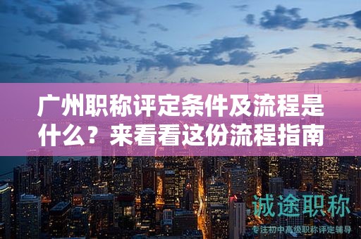 廣州職稱評定條件及流程是什么？來看看這份流程指南