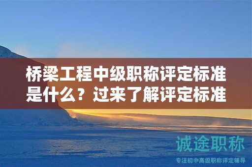橋梁工程中級職稱評定標(biāo)準(zhǔn)是什么？過來了解評定標(biāo)準(zhǔn)