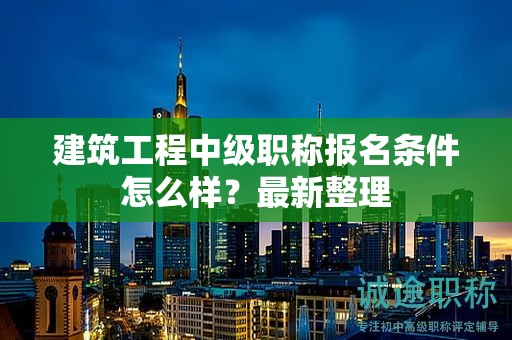 建筑工程中級(jí)職稱報(bào)名條件怎么樣？最新整理