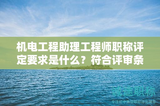 機(jī)電工程助理工程師職稱評定要求是什么？符合評審條件才是關(guān)鍵