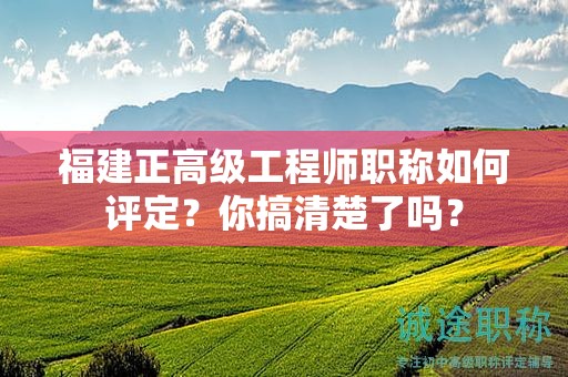福建正高級(jí)工程師職稱如何評(píng)定？你搞清楚了嗎？