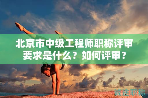 北京市中級工程師職稱評審要求是什么？如何評審？