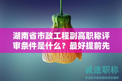 湖南省市政工程副高職稱評(píng)審條件是什么，最好提前先了解