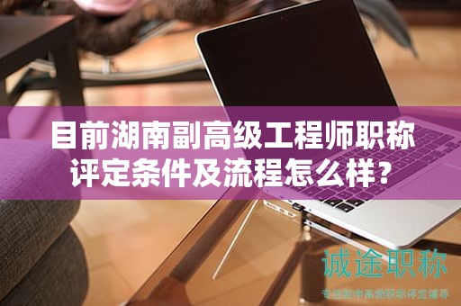 目前湖南副高級(jí)工程師職稱評(píng)定條件及流程怎么樣？