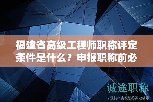 福建省高級(jí)工程師職稱評(píng)定條件是什么，申報(bào)職稱前必看
