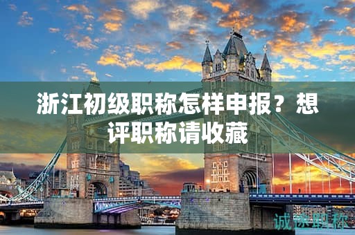 浙江初級(jí)職稱怎樣申報(bào)，想評(píng)職稱請收藏