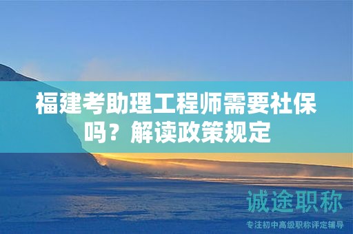 福建考助理工程師需要社保嗎，解讀政策規(guī)定