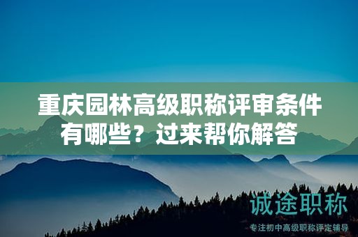 重慶園林高級職稱評審條件有哪些，過來幫你解答