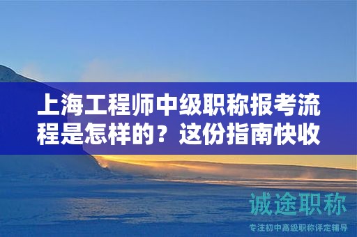 上海工程師中級(jí)職稱報(bào)考流程是怎樣的，這份指南快收藏