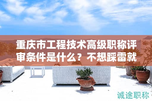 重慶市工程技術(shù)高級(jí)職稱評(píng)審條件是什么，不想踩雷就看過(guò)來(lái)