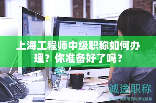 上海工程師中級職稱如何辦理，你準備好了嗎？