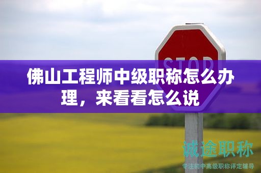 佛山工程師中級職稱怎么辦理，來看看怎么說