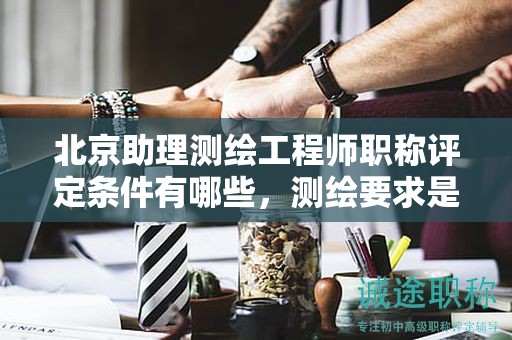 北京助理測繪工程師職稱評(píng)定條件有哪些，測繪要求是什么