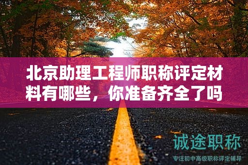 北京助理工程師職稱評(píng)定材料有哪些，你準(zhǔn)備齊全了嗎？