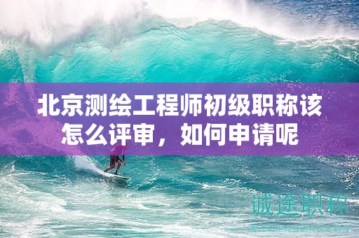 北京測繪工程師初級(jí)職稱該怎么評(píng)審，如何申請(qǐng)呢