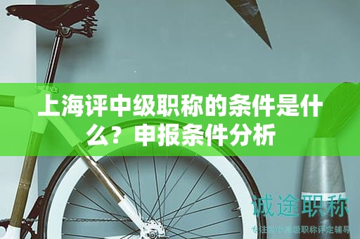 上海評中級職稱的條件是什么，申報條件分析