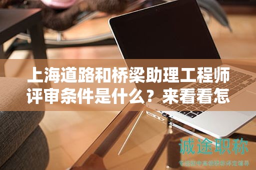 上海道路和橋梁助理工程師評審條件是什么，來看看怎么說的