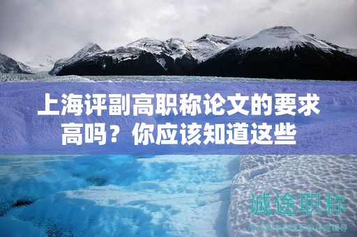 上海評副高職稱論文的要求高嗎，你應(yīng)該知道這些