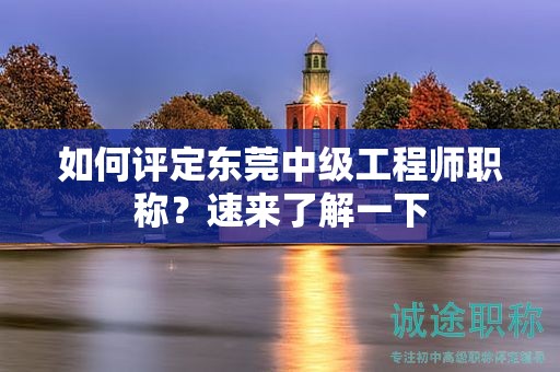 『如何評定東莞中級工程師職稱，速來了解一下』