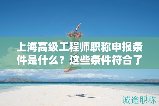 上海高級(jí)工程師職稱(chēng)申報(bào)條件是什么？這些條件符合了嗎？