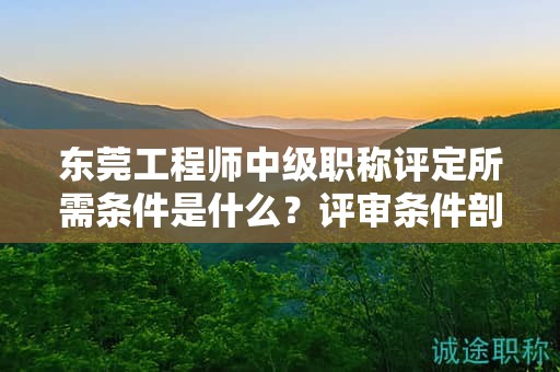 『東莞工程師中級(jí)職稱評(píng)定所需條件是什么，評(píng)審條件剖析』