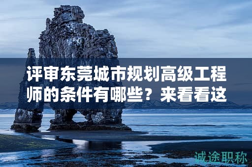 評(píng)審東莞城市規(guī)劃高級(jí)工程師的條件有哪些？來看看這份要求與詳情