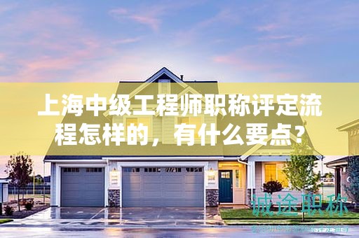 上海中級工程師職稱評定流程怎樣的，有什么要點(diǎn)？