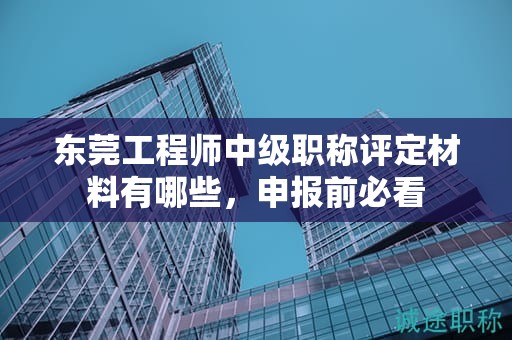 東莞工程師中級(jí)職稱評(píng)定材料有哪些，申報(bào)前必看