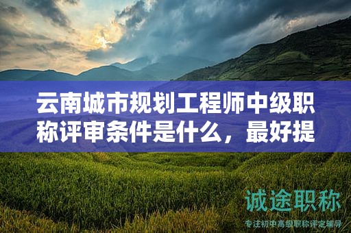 云南城市規(guī)劃工程師中級(jí)職稱評審條件是什么，最好提前了解