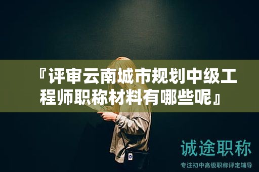 『評審云南城市規(guī)劃中級(jí)工程師職稱材料有哪些呢』