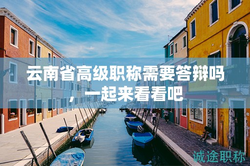 云南省高級(jí)職稱需要答辯嗎，一起來看看吧