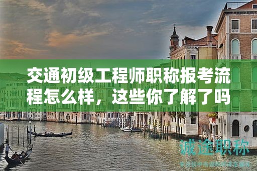 交通初級工程師職稱報考流程怎么樣，這些你了解了嗎？
