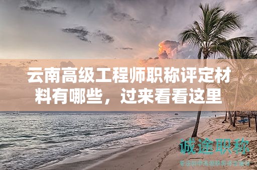 云南高級工程師職稱評定材料有哪些，過來看看這里