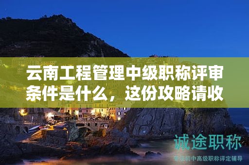 云南工程管理中級(jí)職稱(chēng)評(píng)審條件是什么，這份攻略請(qǐng)收下