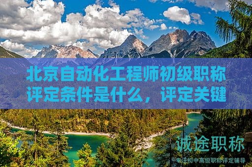 北京自動化工程師初級職稱評定條件是什么，評定關(guān)鍵要素