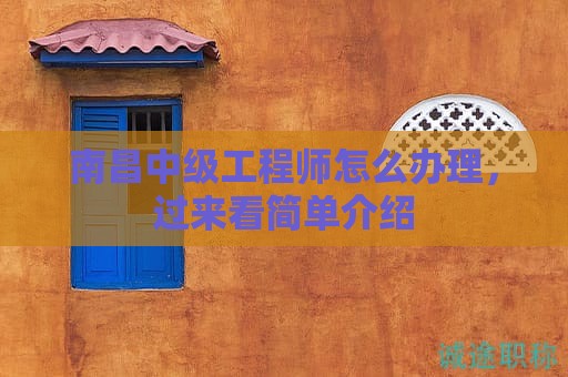 南昌中級(jí)工程師怎么辦理，過來看簡單介紹