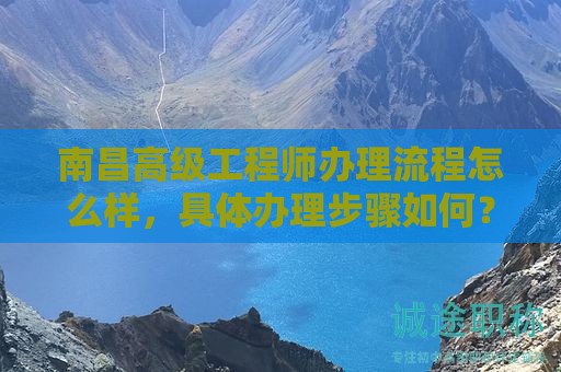 南昌高級工程師辦理流程怎么樣，具體辦理步驟如何？