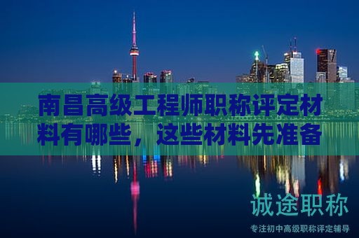 南昌高級(jí)工程師職稱評(píng)定材料有哪些，這些材料先準(zhǔn)備好