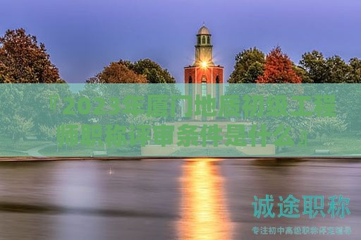 『2024年廈門地質(zhì)初級(jí)工程師職稱評(píng)審條件是什么』