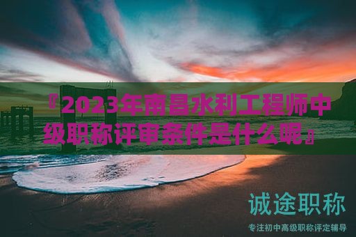 『2024年南昌水利工程師中級(jí)職稱評(píng)審條件是什么呢』