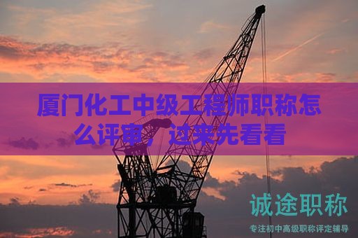 廈門化工中級工程師職稱怎么評審，過來先看看