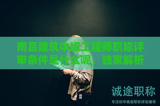 南昌建筑中級(jí)工程師職稱評(píng)審條件是什么呢，獨(dú)家解析