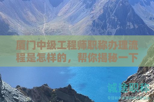 廈門中級(jí)工程師職稱辦理流程是怎樣的，幫你揭秘一下